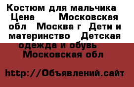 Костюм для мальчика › Цена ­ 0 - Московская обл., Москва г. Дети и материнство » Детская одежда и обувь   . Московская обл.